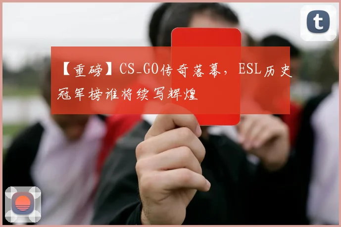 【重磅】CS_GO传奇落幕,ESL历史冠军榜谁将续写辉煌
