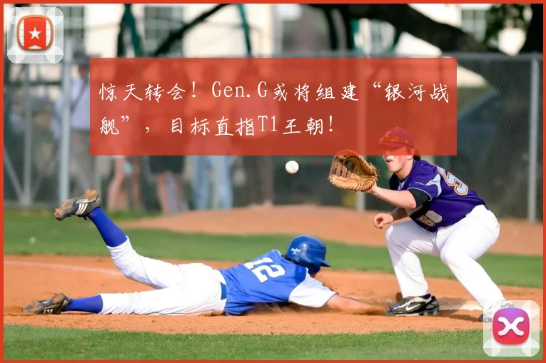 惊天转会!Gen.G或将组建“银河战舰”,目标直指T1王朝!