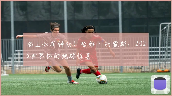 场上如有神助！哈维·西蒙斯，2026世界杯的绝对惊喜
