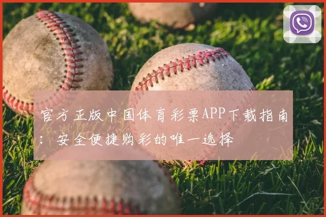 官方正版中国体育彩票APP下载指南：安全便捷购彩的唯一选择