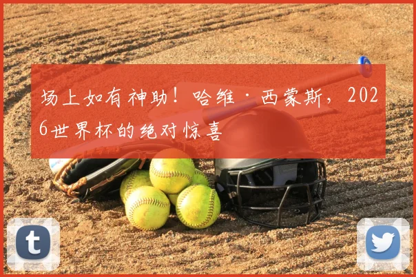 场上如有神助！哈维·西蒙斯，2026世界杯的绝对惊喜