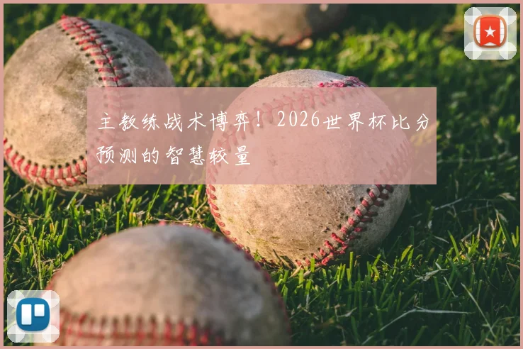 主教练战术博弈!2026世界杯比分预测的智慧较量