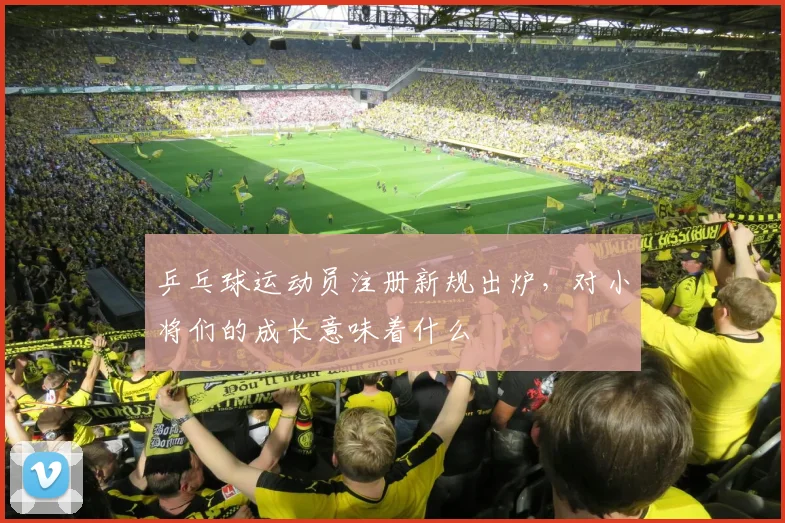乒乓球运动员注册新规出炉，对小将们的成长意味着什么