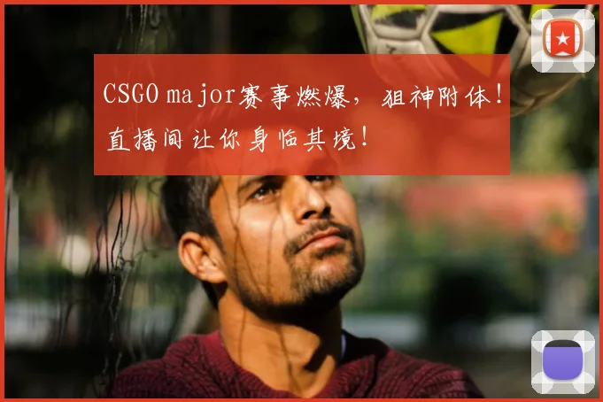 CSGO major赛事燃爆，狙神附体！直播间让你身临其境！