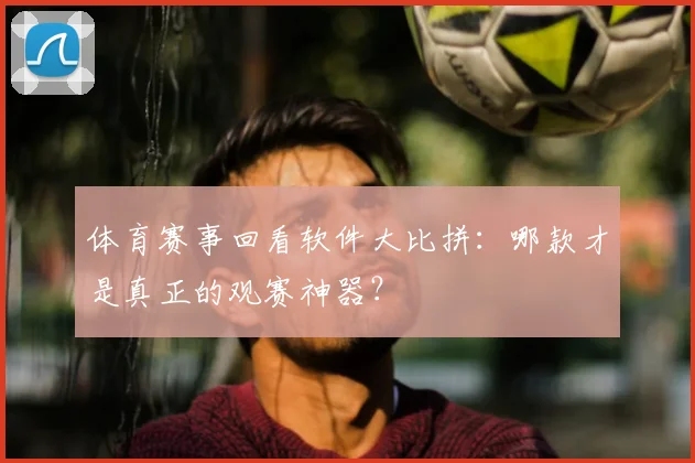体育赛事回看软件大比拼：哪款才是真正的观赛神器？