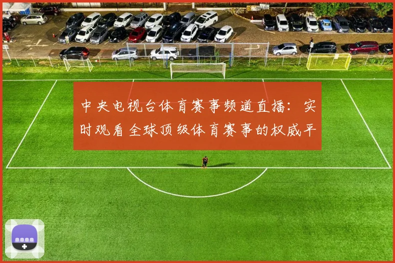 中央电视台体育赛事频道直播：实时观看全球顶级体育赛事的权威平台