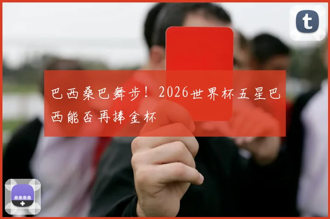 巴西桑巴舞步！2026世界杯五星巴西能否再捧金杯