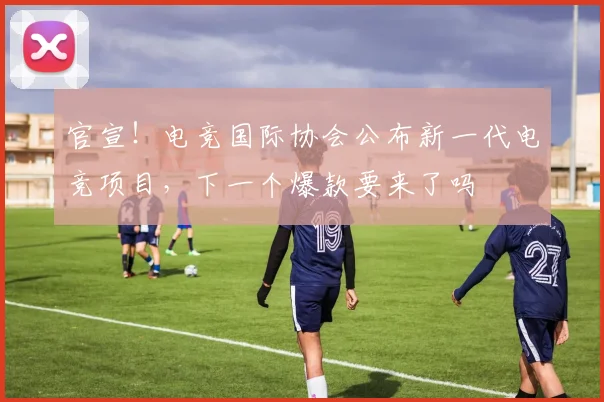 官宣！电竞国际协会公布新一代电竞项目，下一个爆款要来了吗