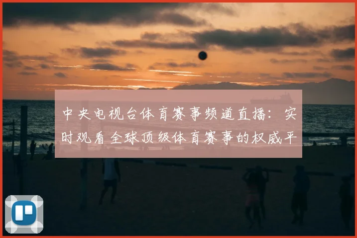 中央电视台体育赛事频道直播：实时观看全球顶级体育赛事的权威平台