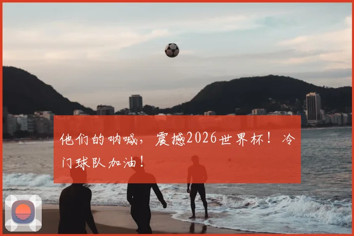 他们的呐喊,震撼2026世界杯!冷门球队加油!