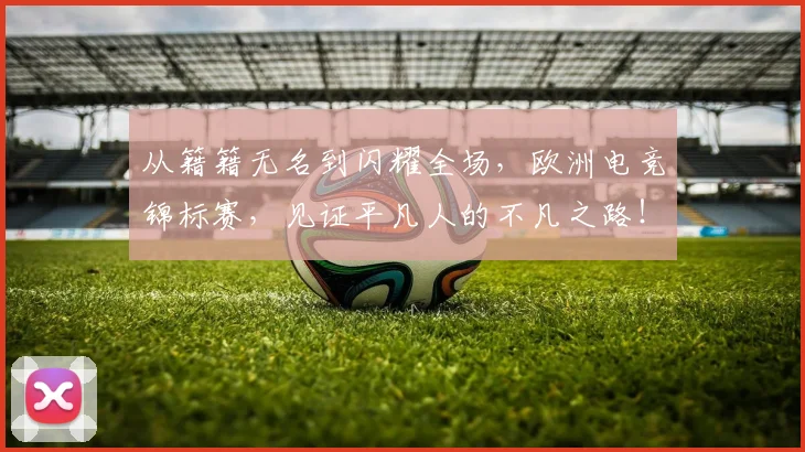从籍籍无名到闪耀全场,欧洲电竞锦标赛,见证平凡人的不凡之路!