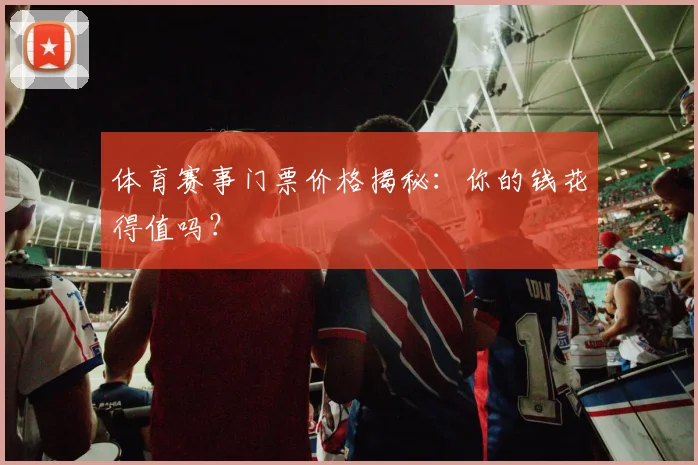 体育赛事门票价格揭秘：你的钱花得值吗？