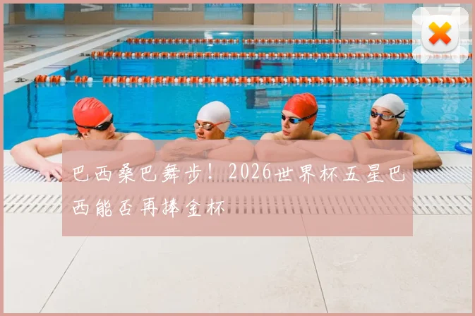巴西桑巴舞步！2026世界杯五星巴西能否再捧金杯