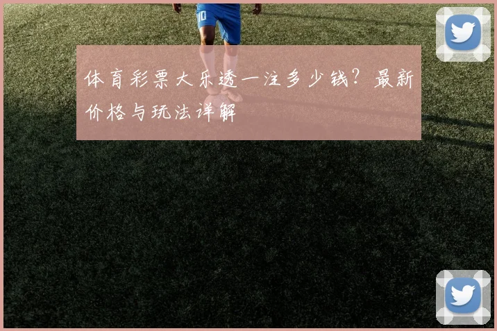 体育彩票大乐透一注多少钱？最新价格与玩法详解
