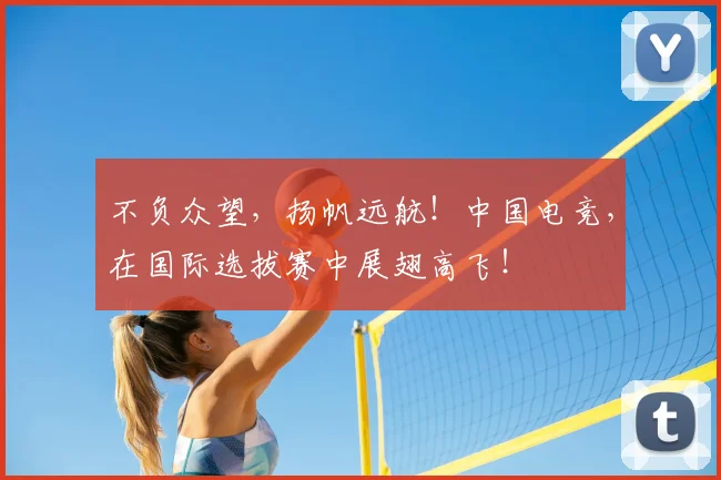 不负众望，扬帆远航！中国电竞，在国际选拔赛中展翅高飞！