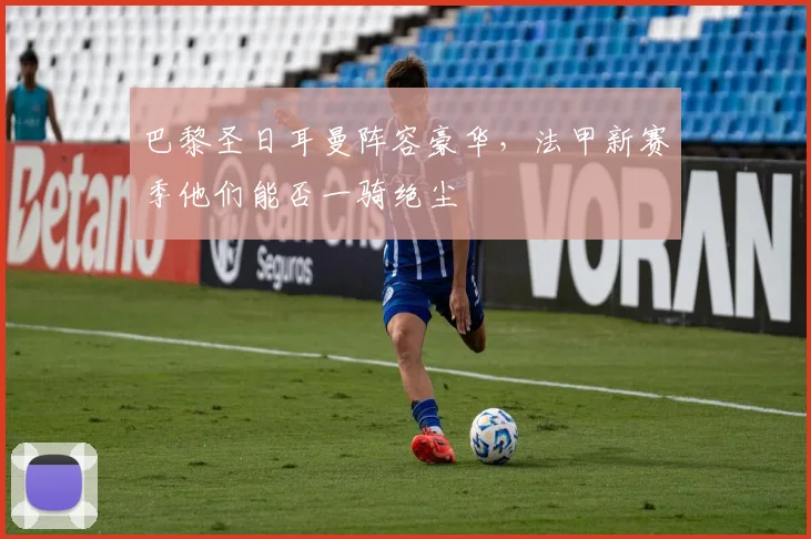 巴黎圣日耳曼阵容豪华，法甲新赛季他们能否一骑绝尘