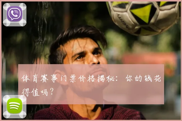 体育赛事门票价格揭秘：你的钱花得值吗？