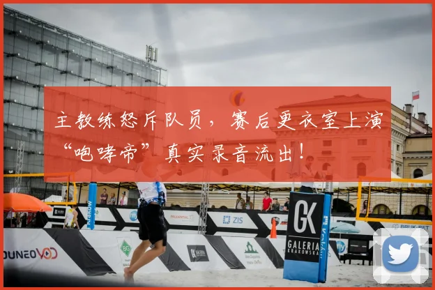 主教练怒斥队员，赛后更衣室上演“咆哮帝”真实录音流出！
