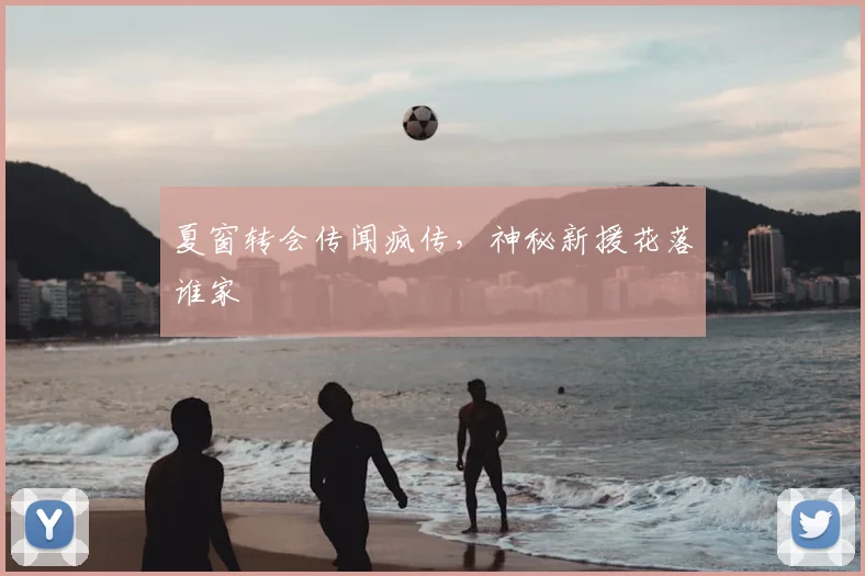 夏窗转会传闻疯传,神秘新援花落谁家