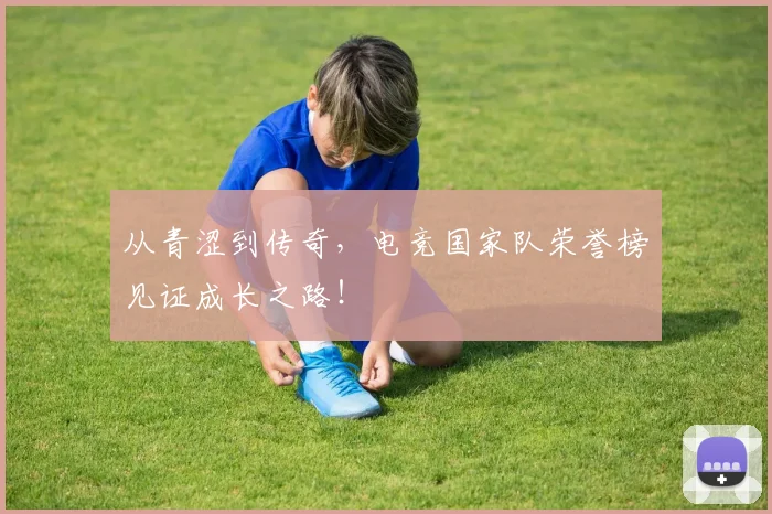 从青涩到传奇，电竞国家队荣誉榜见证成长之路！