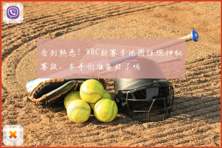 告别熟悉!WRC新赛季地图惊现神秘赛段,车手们准备好了吗